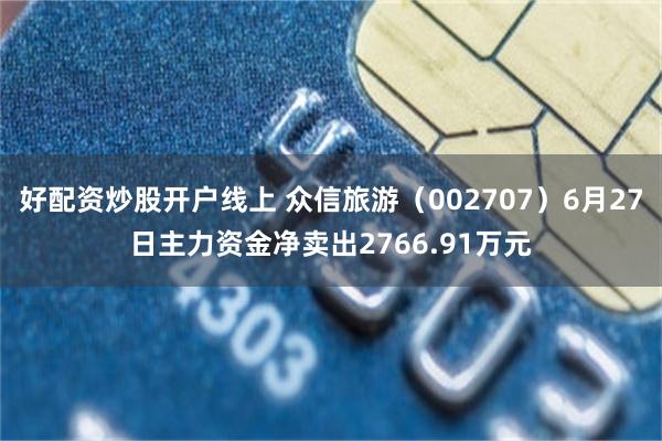 好配资炒股开户线上 众信旅游（002707）6月27日主力资金净卖出2766.91万元