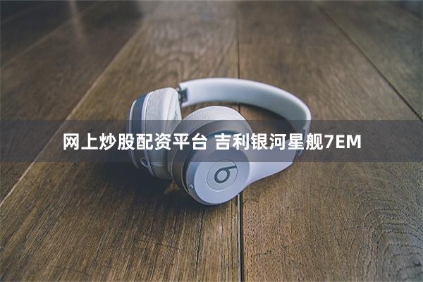 网上炒股配资平台 吉利银河星舰7EM