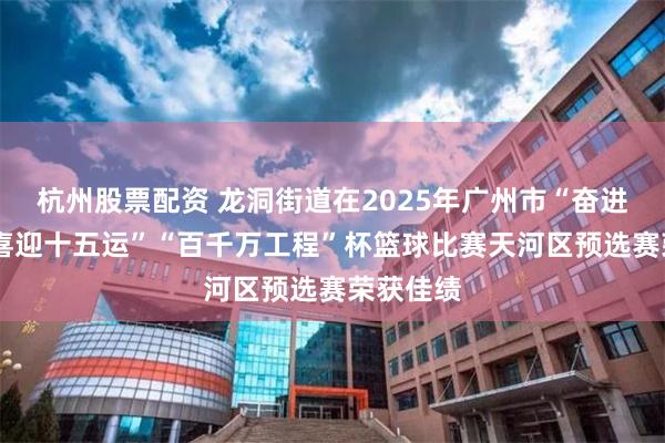 杭州股票配资 龙洞街道在2025年广州市“奋进百千万 喜迎十五运”“百千万工程”杯篮球比赛天河区预选赛荣获佳绩