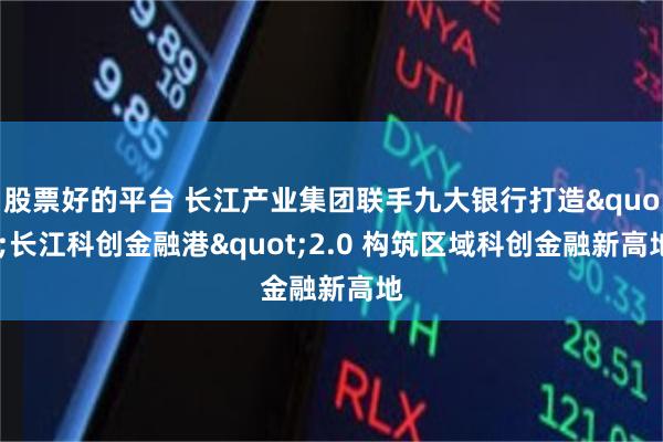 股票好的平台 长江产业集团联手九大银行打造"长江科创金融港"2.0 构筑区域科创金融新高地