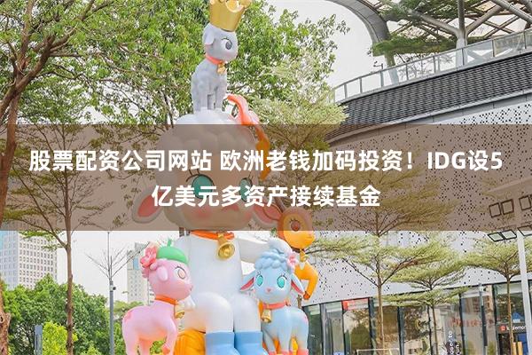股票配资公司网站 欧洲老钱加码投资！IDG设5亿美元多资产接续基金
