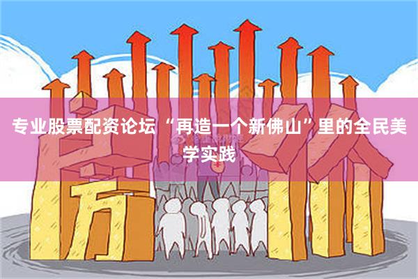 专业股票配资论坛 “再造一个新佛山”里的全民美学实践
