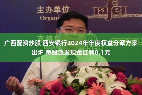 广西配资炒股 西安银行2024年年度权益分派方案出炉 每股派发现金红利0.1元