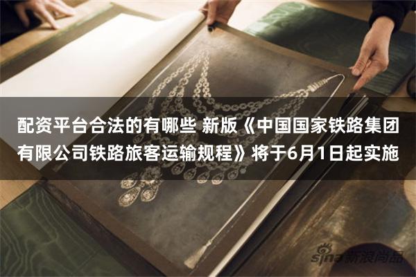 配资平台合法的有哪些 新版《中国国家铁路集团有限公司铁路旅客运输规程》将于6月1日起实施