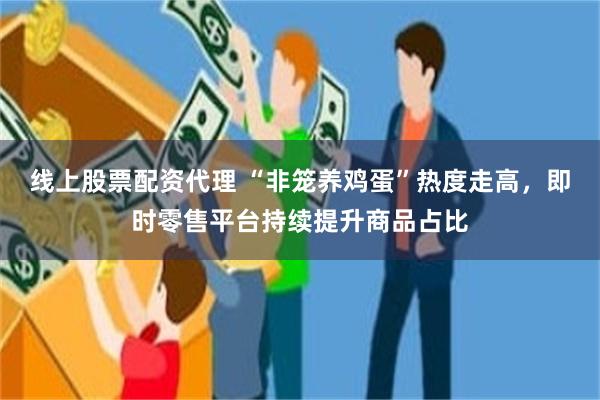 线上股票配资代理 “非笼养鸡蛋”热度走高，即时零售平台持续提升商品占比