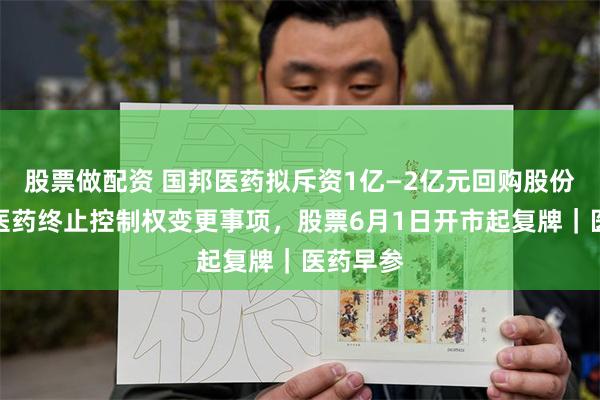 股票做配资 国邦医药拟斥资1亿—2亿元回购股份；百诚医药终止控制权变更事项，股票6月1日开市起复牌｜医药早参