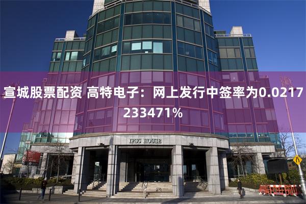 宣城股票配资 高特电子：网上发行中签率为0.0217233471%
