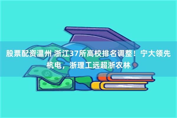 股票配资温州 浙江37所高校排名调整！宁大领先杭电，浙理工远超浙农林