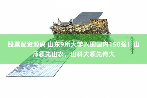 股票配资源码 山东9所大学入围国内150强！山师领先山农，山科大领先青大