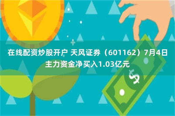 在线配资炒股开户 天风证券（601162）7月4日主力资金净买入1.03亿元