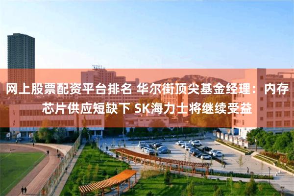 网上股票配资平台排名 华尔街顶尖基金经理：内存芯片供应短缺下 SK海力士将继续受益