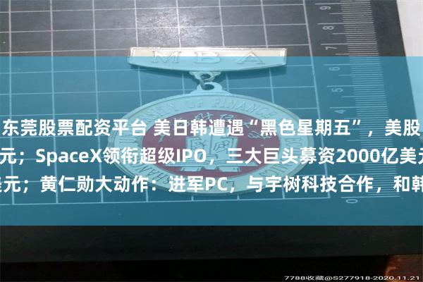 东莞股票配资平台 美日韩遭遇“黑色星期五”，美股半导体蒸发超1万亿美元；SpaceX领衔超级IPO，三大巨头募资2000亿美元；黄仁勋大动作：进军PC，与宇树科技合作，和韩国巨头会面 | 一周国际财经