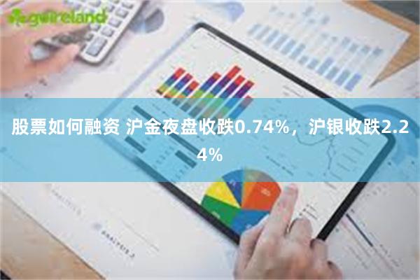 股票如何融资 沪金夜盘收跌0.74%，沪银收跌2.24%