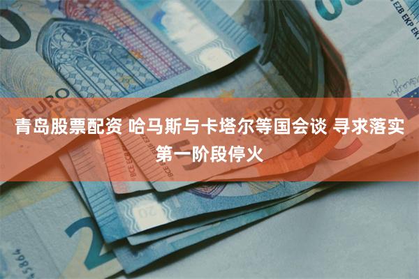 青岛股票配资 哈马斯与卡塔尔等国会谈 寻求落实第一阶段停火