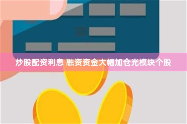 炒股配资利息 融资资金大幅加仓光模块个股