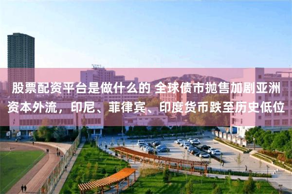 股票配资平台是做什么的 全球债市抛售加剧亚洲资本外流，印尼、菲律宾、印度货币跌至历史低位