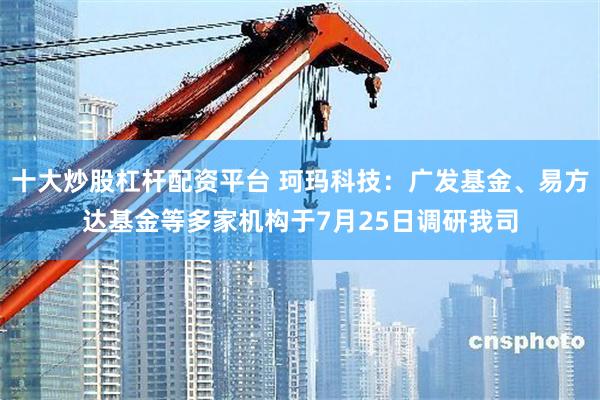 十大炒股杠杆配资平台 珂玛科技:广发基金、易方达基金等多家机构于7月25日调研我司