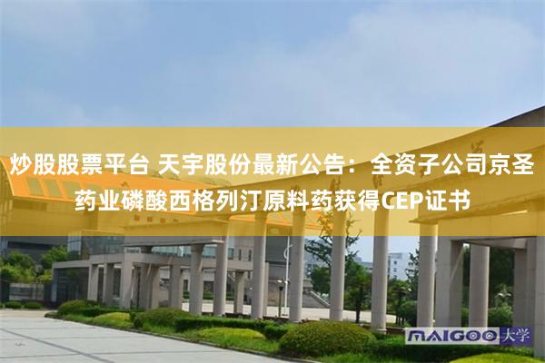 炒股股票平台 天宇股份最新公告：全资子公司京圣药业磷酸西格列汀原料药获得CEP证书