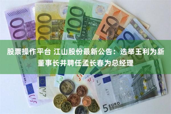 股票操作平台 江山股份最新公告：选举王利为新董事长并聘任孟长春为总经理
