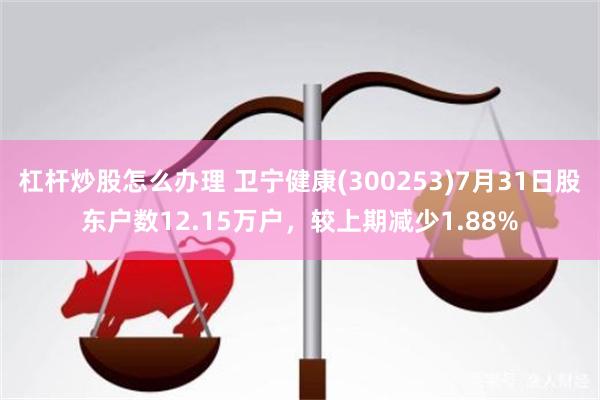 杠杆炒股怎么办理 卫宁健康(300253)7月31日股东户数12.15万户，较上期减少1.88%