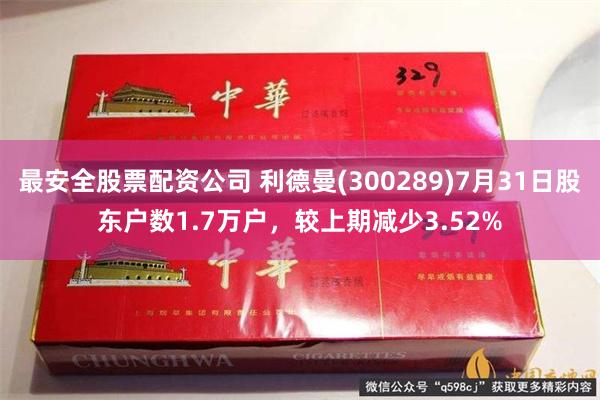 最安全股票配资公司 利德曼(300289)7月31日股东户数1.7万户,较上期减少3.52%