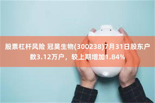 股票杠杆风险 冠昊生物(300238)7月31日股东户数3.12万户，较上期增加1.84%