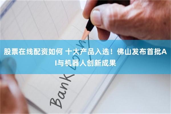 股票在线配资如何 十大产品入选！佛山发布首批AI与机器人创新成果