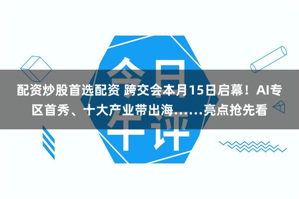 配资炒股首选配资 跨交会本月15日启幕!AI专区首秀、十大产业带出海……亮点抢先看