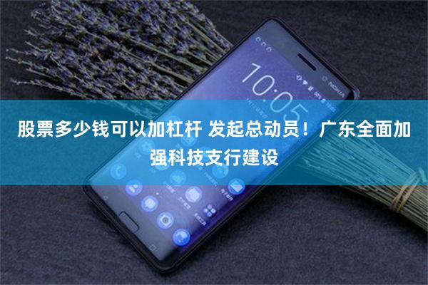 股票多少钱可以加杠杆 发起总动员!广东全面加强科技支行建设
