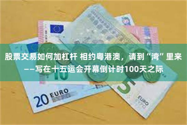 股票交易如何加杠杆 相约粤港澳，请到“湾”里来——写在十五运会开幕倒计时100天之际