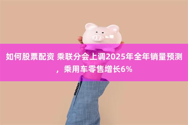如何股票配资 乘联分会上调2025年全年销量预测，乘用车零售增长6%