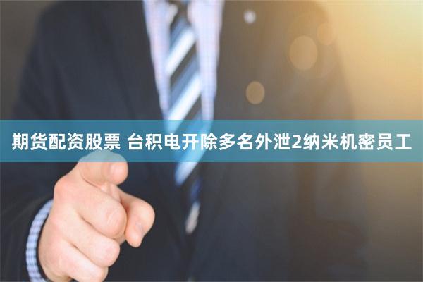 期货配资股票 台积电开除多名外泄2纳米机密员工