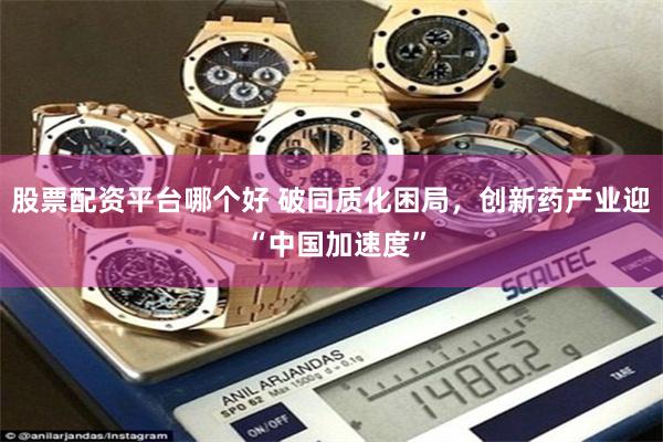 股票配资平台哪个好 破同质化困局,创新药产业迎 “中国加速度”