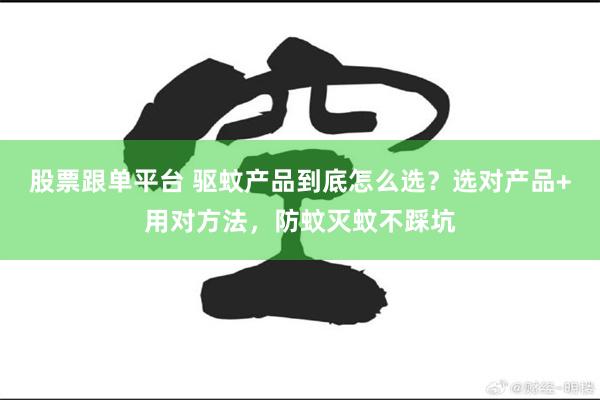 股票跟单平台 驱蚊产品到底怎么选？选对产品+用对方法，防蚊灭蚊不踩坑