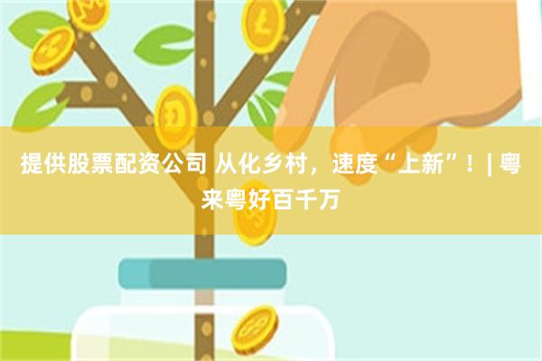提供股票配资公司 从化乡村，速度“上新”！| 粤来粤好百千万