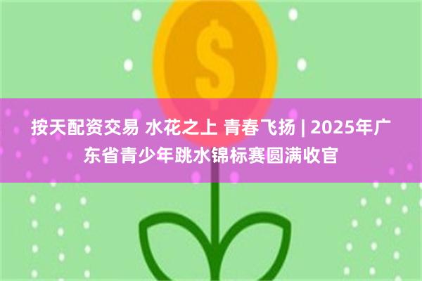 按天配资交易 水花之上 青春飞扬 | 2025年广东省青少年跳水锦标赛圆满收官