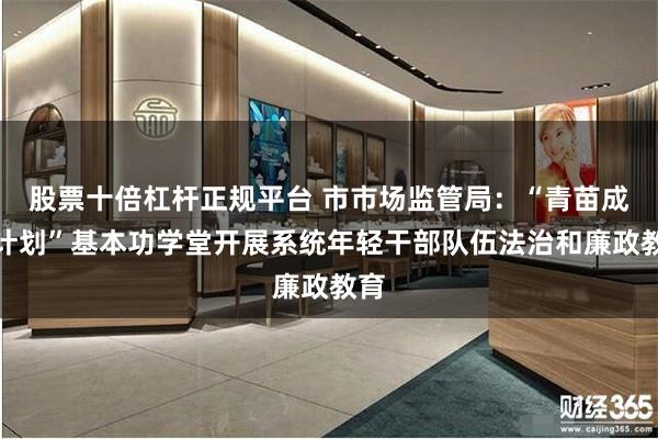 股票十倍杠杆正规平台 市市场监管局：“青苗成长计划”基本功学堂开展系统年轻干部队伍法治和廉政教育