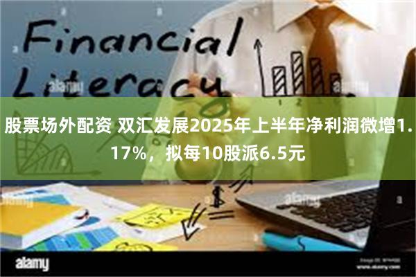 股票场外配资 双汇发展2025年上半年净利润微增1.17%，拟每10股派6.5元