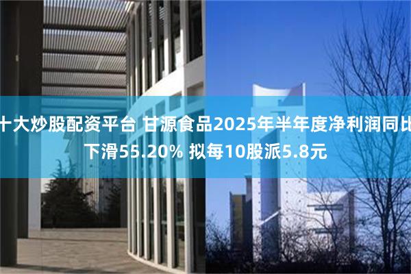 十大炒股配资平台 甘源食品2025年半年度净利润同比下滑55.20% 拟每10股派5.8元