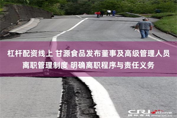 杠杆配资线上 甘源食品发布董事及高级管理人员离职管理制度 明确离职程序与责任义务