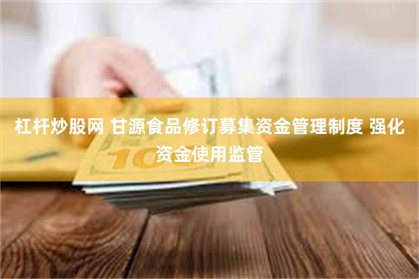 杠杆炒股网 甘源食品修订募集资金管理制度 强化资金使用监管