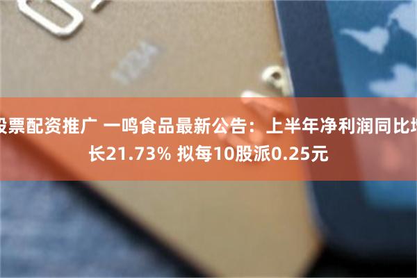 股票配资推广 一鸣食品最新公告：上半年净利润同比增长21.73% 拟每10股派0.25元