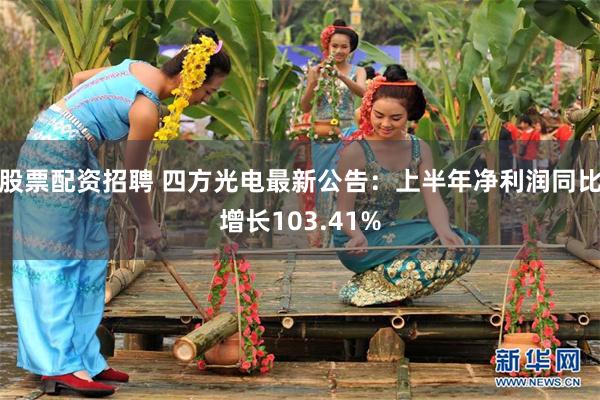股票配资招聘 四方光电最新公告：上半年净利润同比增长103.41%