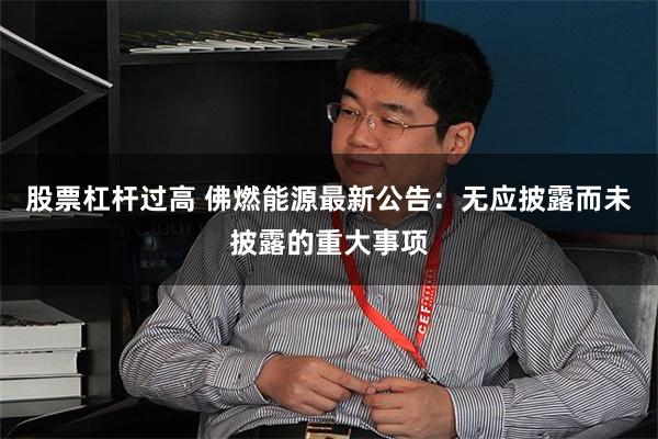 股票杠杆过高 佛燃能源最新公告：无应披露而未披露的重大事项