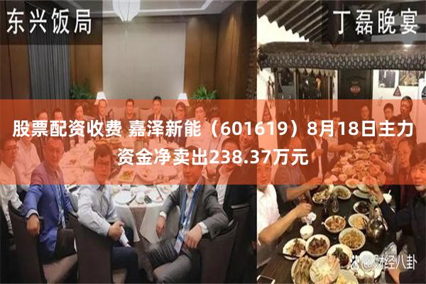 股票配资收费 嘉泽新能（601619）8月18日主力资金净卖出238.37万元