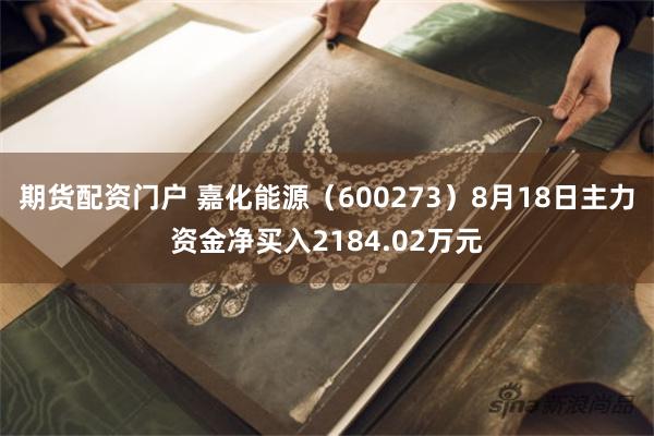 期货配资门户 嘉化能源（600273）8月18日主力资金净买入2184.02万元