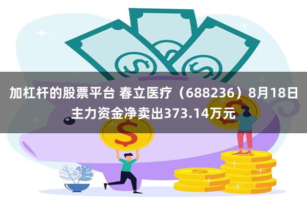 加杠杆的股票平台 春立医疗(688236)8月18日主力资金净卖出373.14万元