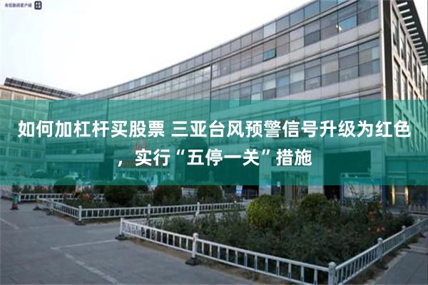 如何加杠杆买股票 三亚台风预警信号升级为红色，实行“五停一关”措施