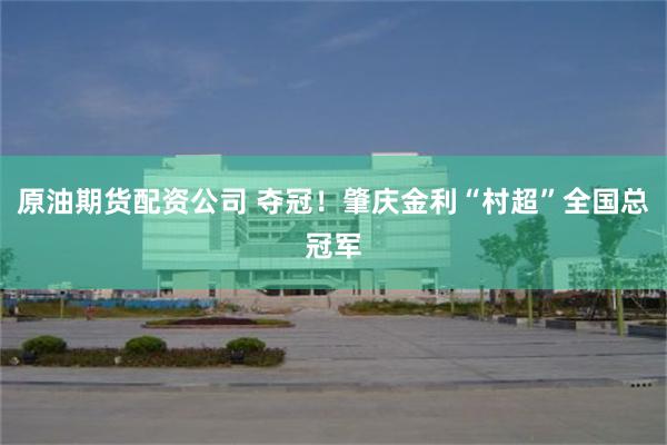 原油期货配资公司 夺冠！肇庆金利“村超”全国总冠军