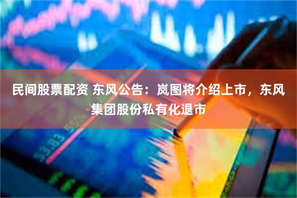 民间股票配资 东风公告：岚图将介绍上市，东风集团股份私有化退市